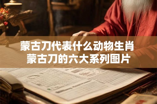 蒙古刀代表什么动物生肖 蒙古刀的六大系列图片