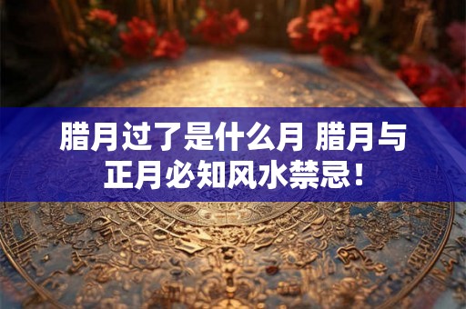 腊月过了是什么月 腊月与正月必知风水禁忌！