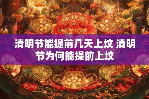 清明节能提前几天上坟 清明节为何能提前上坟