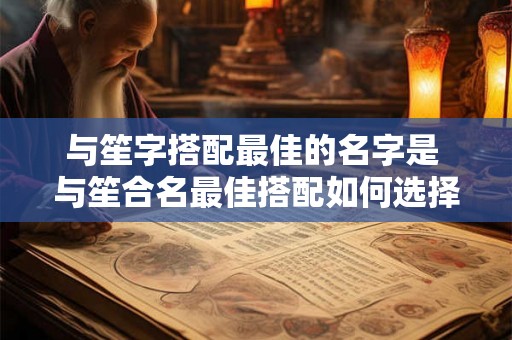 与笙字搭配最佳的名字是 与笙合名最佳搭配如何选择