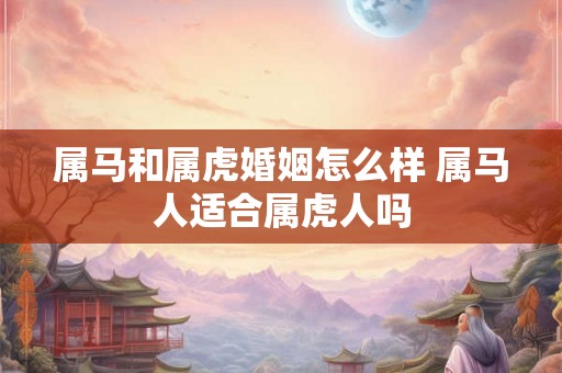 属马和属虎婚姻怎么样 属马人适合属虎人吗