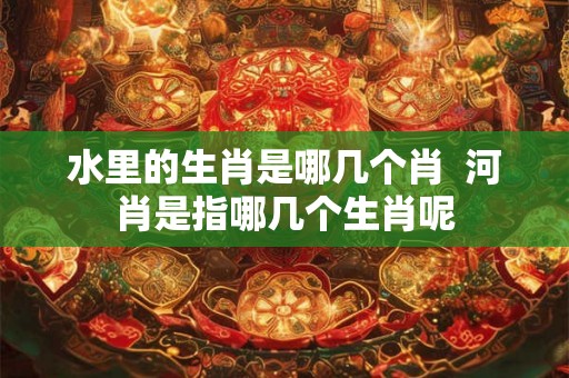 水里的生肖是哪几个肖  河肖是指哪几个生肖呢