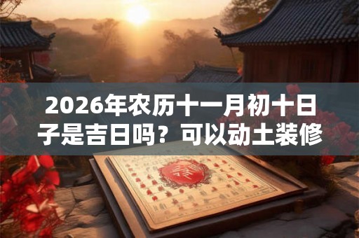2026年农历十一月初十日子是吉日吗？可以动土装修吗？