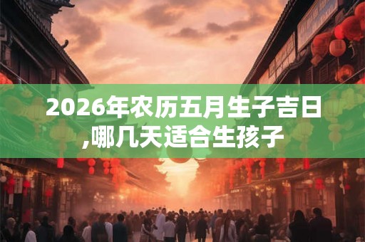 2026年农历五月生子吉日,哪几天适合生孩子
