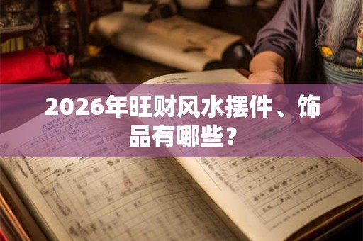 2026年旺财风水摆件、饰品有哪些? 2026年旺财风水摆件、饰品有哪些?