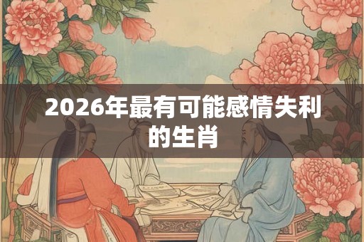 2026年最有可能感情失利的生肖