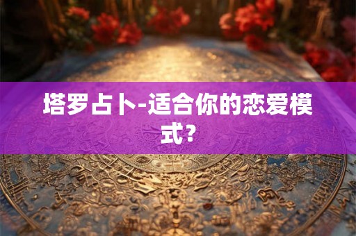 塔罗占卜-适合你的恋爱模式？