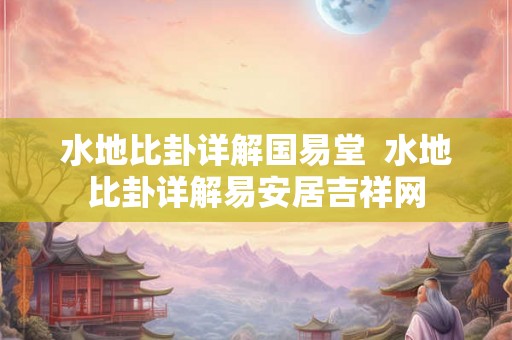 水地比卦详解国易堂  水地比卦详解易安居吉祥网