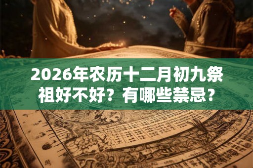 2026年农历十二月初九祭祖好不好？有哪些禁忌？