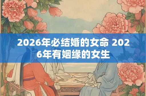 2026年必结婚的女命 2026年有姻缘的女生