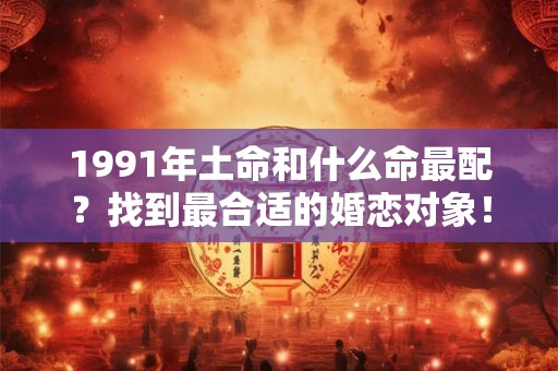 1991年土命和什么命最配？找到最合适的婚恋对象！