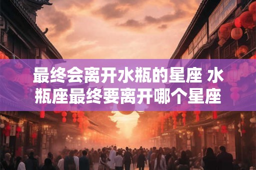 最终会离开水瓶的星座 水瓶座最终要离开哪个星座