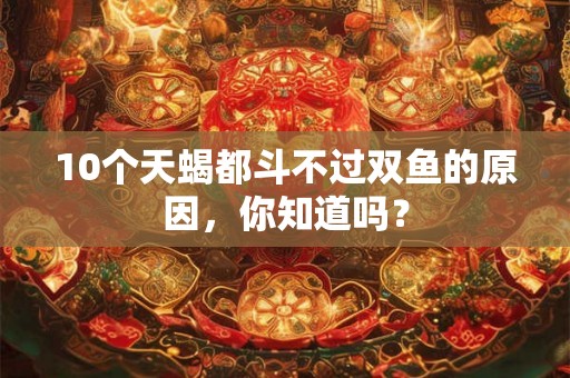 10个天蝎都斗不过双鱼的原因，你知道吗？