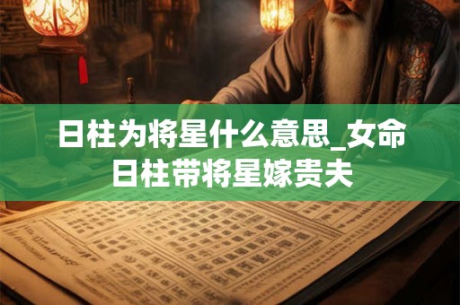 日柱为将星什么意思_女命日柱带将星嫁贵夫 日柱为将星什么意思_女命日柱带将星嫁贵夫