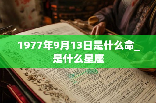 1977年9月13日是什么命_是什么星座