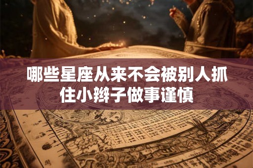 哪些星座从来不会被别人抓住小辫子做事谨慎