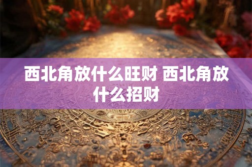 西北角放什么旺财 西北角放什么招财 西北角放什么旺财 西北角放什么招财