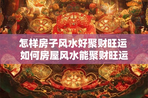怎样房子风水好聚财旺运 如何房屋风水能聚财旺运