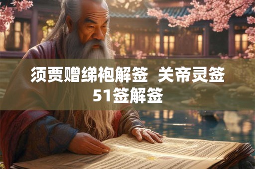 须贾赠绨袍解签  关帝灵签51签解签