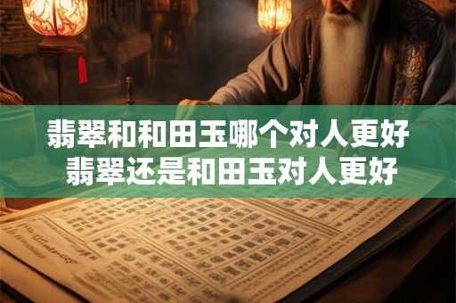 翡翠和和田玉哪个对人更好 翡翠还是和田玉对人更好