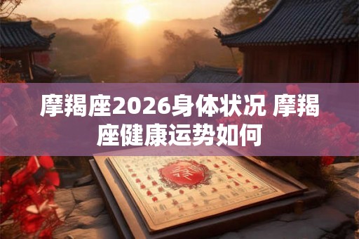 摩羯座2026身体状况 摩羯座健康运势如何