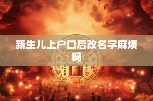 新生儿上户口后改名字麻烦吗 新生儿上户口后改名字麻烦吗