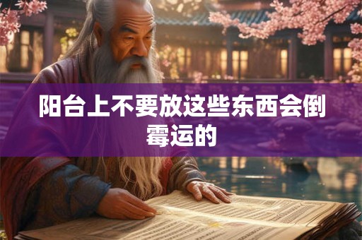 阳台上不要放这些东西会倒霉运的 阳台上不要放这些东西会倒霉运的