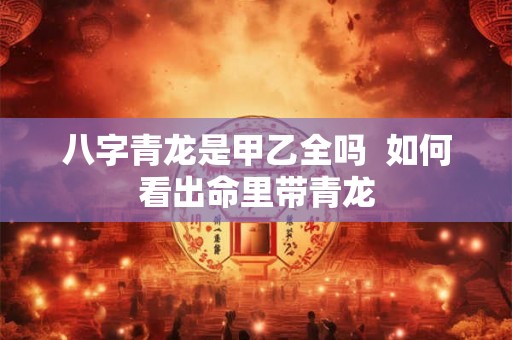 八字青龙是甲乙全吗  如何看出命里带青龙