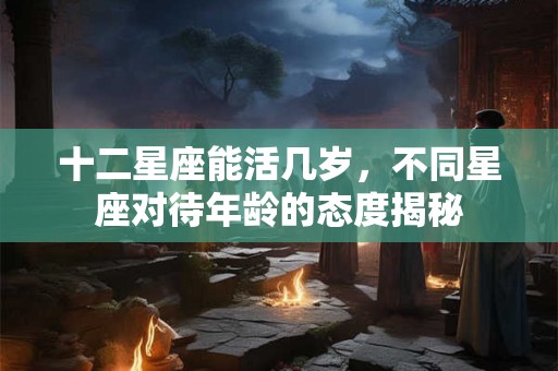 十二星座能活几岁,不同星座对待年龄的态度揭秘 十二星座能活几岁,不同星座对待年龄的态度揭秘