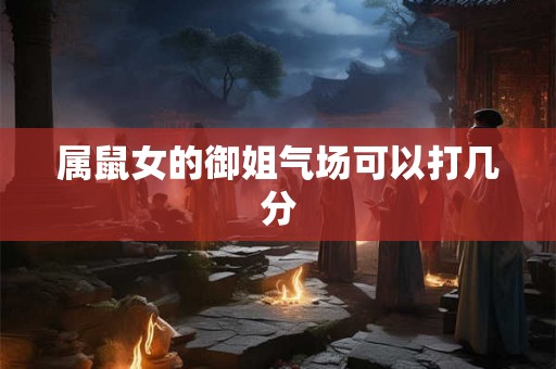 属鼠女的御姐气场可以打几分 属鼠女的御姐气场可以打几分