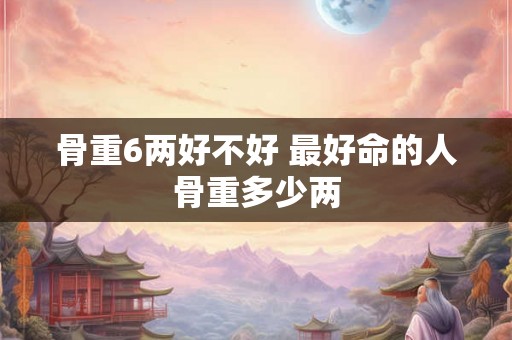 骨重6两好不好 最好命的人骨重多少两