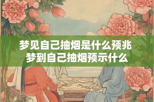 梦见自己抽烟是什么预兆 梦到自己抽烟预示什么 梦见自己抽烟是什么预兆 梦到自己抽烟预示什么