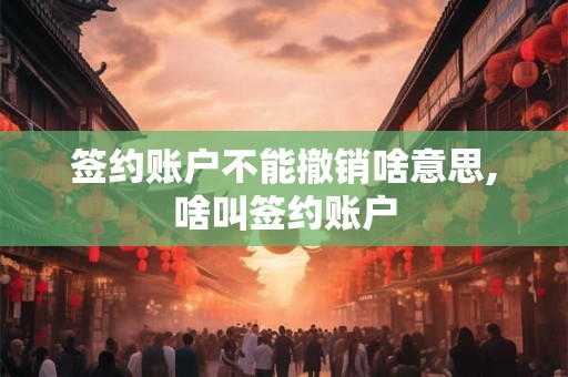 签约账户不能撤销啥意思,啥叫签约账户