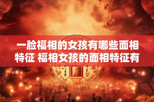 一脸福相的女孩有哪些面相特征 福相女孩的面相特征有哪些 一脸福相的女孩有哪些面相特征 福相女孩的面相特征有哪些
