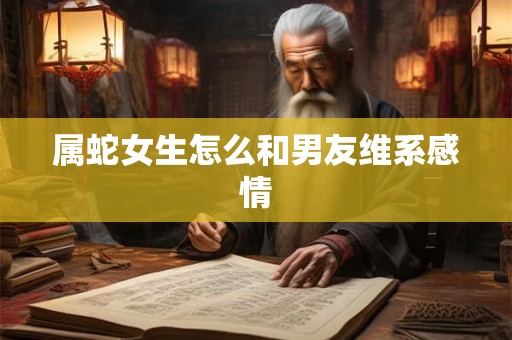 属蛇女生怎么和男友维系感情 属蛇女生怎么和男友维系感情