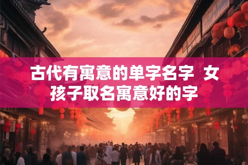 古代有寓意的单字名字  女孩子取名寓意好的字