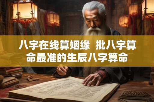 八字在线算姻缘  批八字算命最准的生辰八字算命