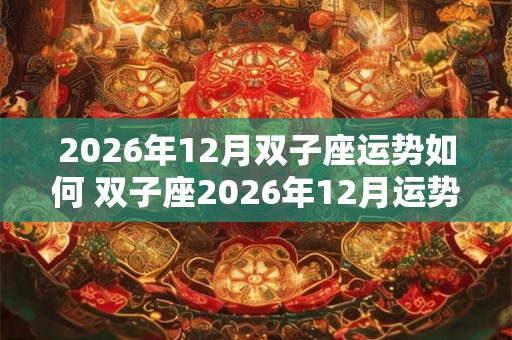 2026年12月双子座运势如何 双子座2026年12月运势详解