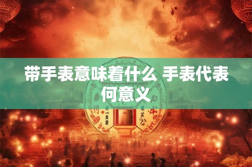 带手表意味着什么 手表代表何意义