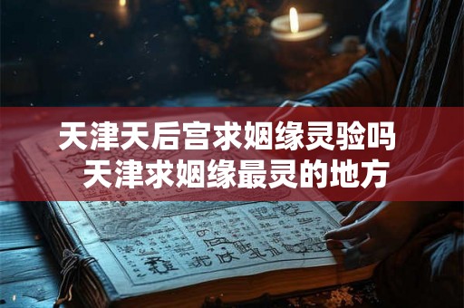 天津天后宫求姻缘灵验吗  天津求姻缘最灵的地方