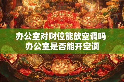 办公室对财位能放空调吗 办公室是否能开空调 办公室对财位能放空调吗 办公室是否能开空调