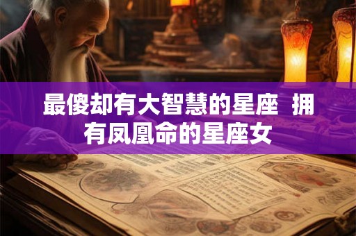 最傻却有大智慧的星座  拥有凤凰命的星座女