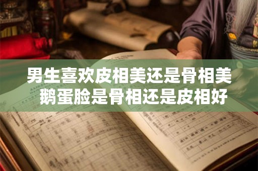 男生喜欢皮相美还是骨相美  鹅蛋脸是骨相还是皮相好