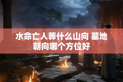 水命亡人葬什么山向 墓地朝向哪个方位好