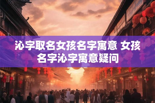 沁字取名女孩名字寓意 女孩名字沁字寓意疑问