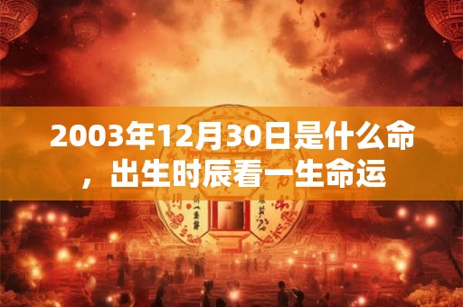 2003年12月30日是什么命,出生时辰看一生命运 2003年12月30日是什么命,出生时辰看一生命运