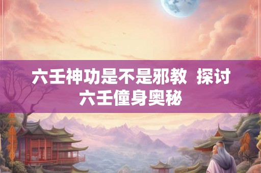 六壬神功是不是邪教  探讨六壬僮身奥秘
