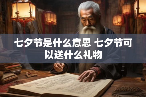 七夕节是什么意思 七夕节可以送什么礼物 七夕节是什么意思 七夕节可以送什么礼物