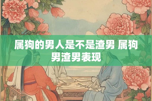 属狗的男人是不是渣男 属狗男渣男表现