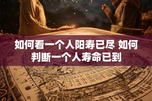 如何看一个人阳寿已尽 如何判断一个人寿命已到